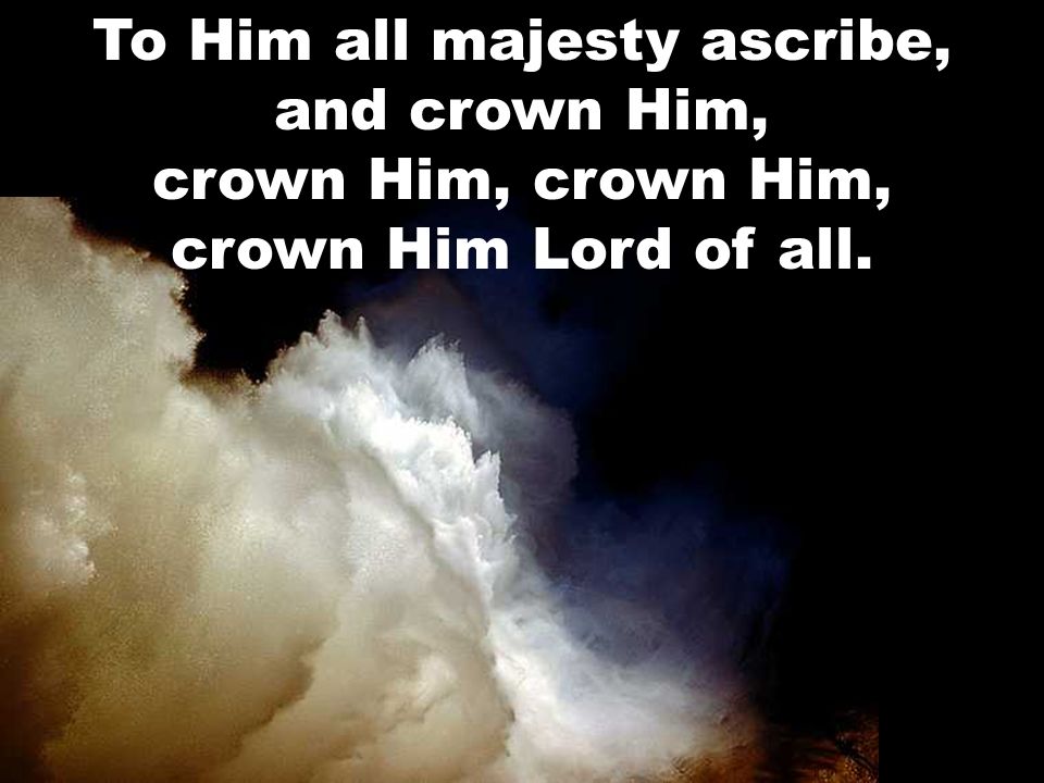 To Him all majesty ascribe, and crown Him, crown Him, crown Him, crown Him Lord of all.