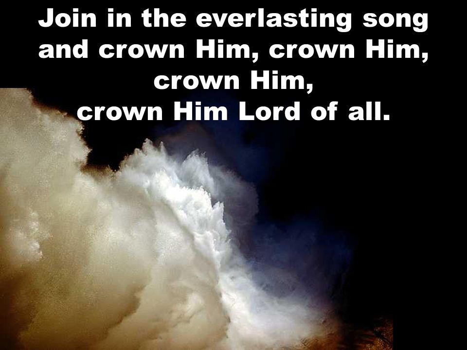 Join in the everlasting song and crown Him, crown Him, crown Him, crown Him Lord of all.