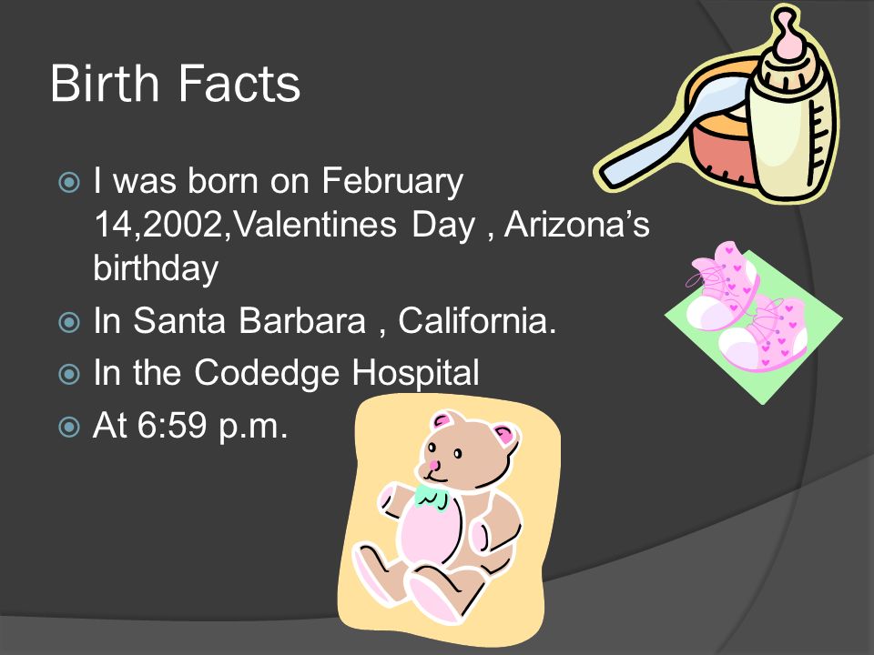 Birth Facts  I was born on February 14,2002,Valentines Day, Arizona’s birthday  In Santa Barbara, California.