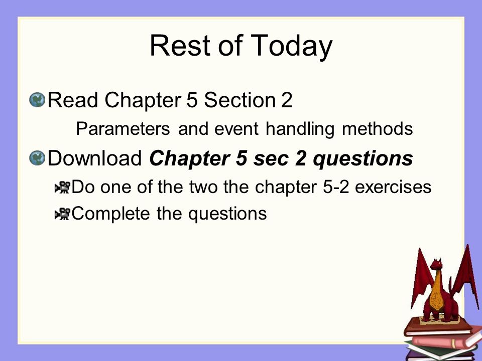 Rest of Today Read Chapter 5 Section 2 Parameters and event handling methods Download Chapter 5 sec 2 questions Do one of the two the chapter 5-2 exercises Complete the questions