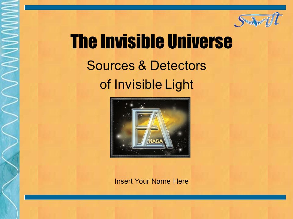 The Invisible Universe Sources & Detectors of Invisible Light Insert Your Name Here