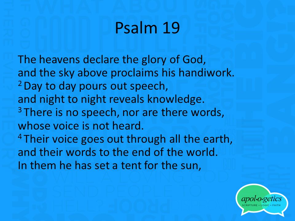 Psalm 19 The heavens declare the glory of God, and the sky above proclaims his handiwork.