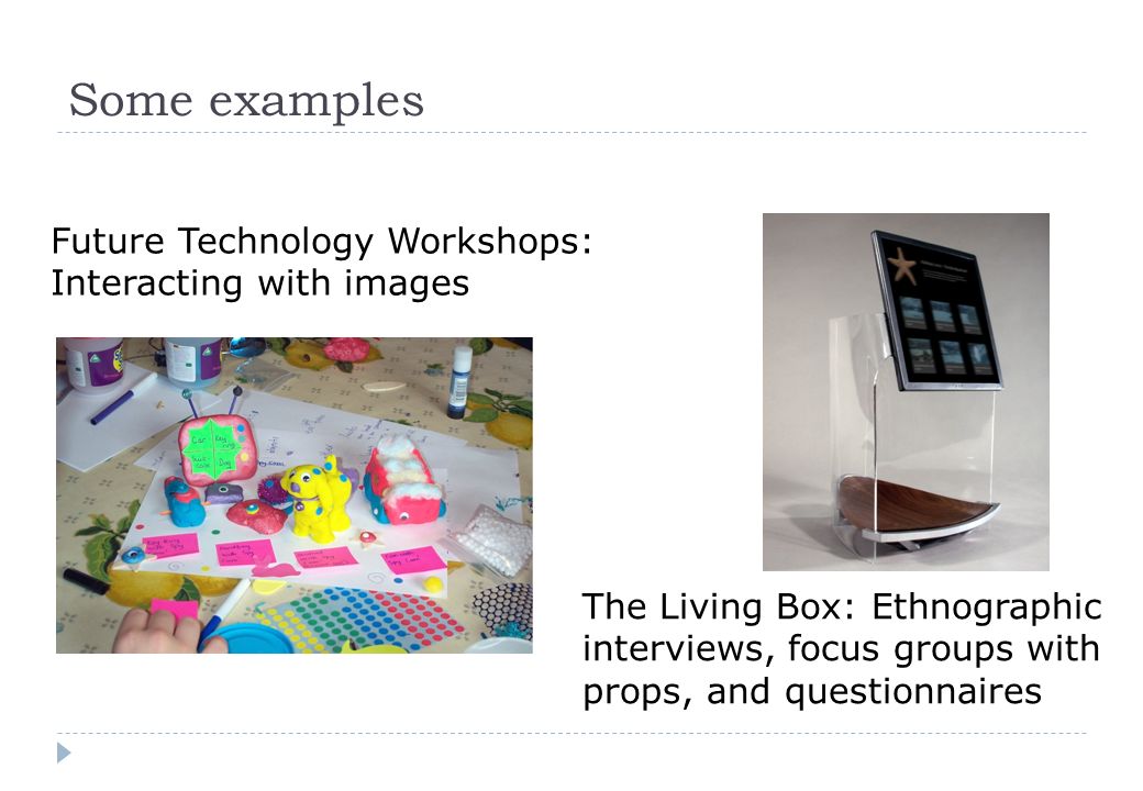 Some examples The Living Box: Ethnographic interviews, focus groups with props, and questionnaires Future Technology Workshops: Interacting with images