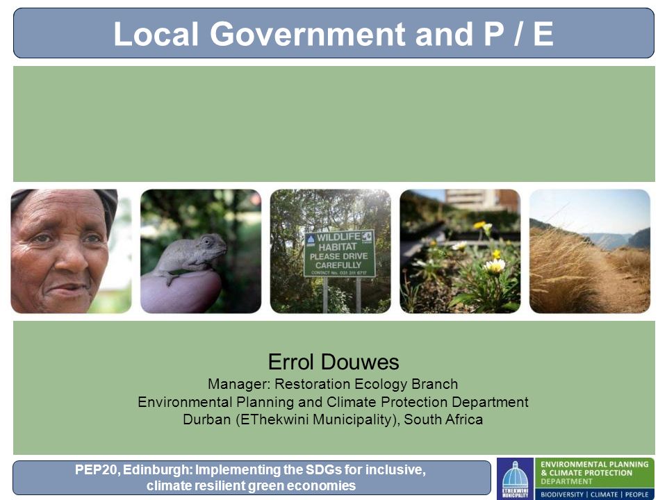 PEP20, Edinburgh: Implementing the SDGs for inclusive, climate resilient green economies Local Government and P / E Errol Douwes Manager: Restoration Ecology Branch Environmental Planning and Climate Protection Department Durban (EThekwini Municipality), South Africa