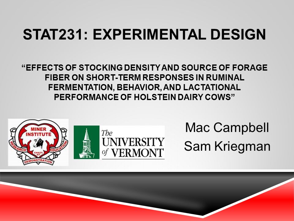 STAT231: EXPERIMENTAL DESIGN EFFECTS OF STOCKING DENSITY AND SOURCE OF FORAGE FIBER ON SHORT-TERM RESPONSES IN RUMINAL FERMENTATION, BEHAVIOR, AND LACTATIONAL PERFORMANCE OF HOLSTEIN DAIRY COWS Mac Campbell Sam Kriegman