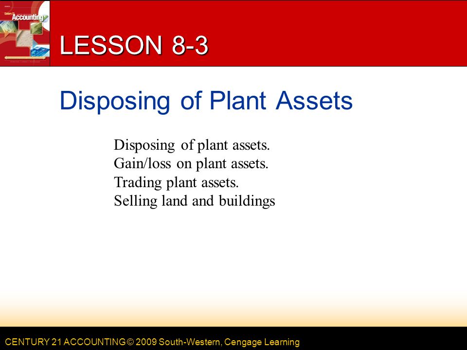 CENTURY 21 ACCOUNTING © 2009 South-Western, Cengage Learning LESSON 8-3 Disposing of Plant Assets Disposing of plant assets.