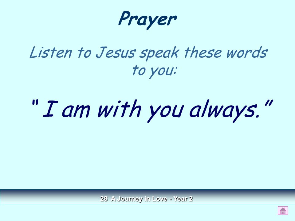 Listen to Jesus speak these words to you: I am with you always. Prayer 28 A Journey in Love - Year 2