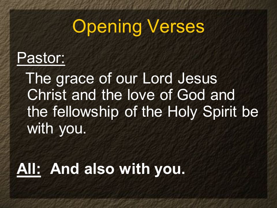 Opening Verses Pastor: The grace of our Lord Jesus Christ and the love of God and the fellowship of the Holy Spirit be with you.