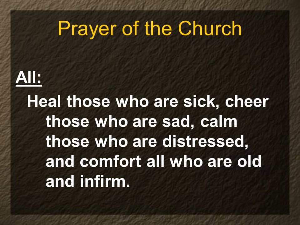 Prayer of the Church All: Heal those who are sick, cheer those who are sad, calm those who are distressed, and comfort all who are old and infirm.