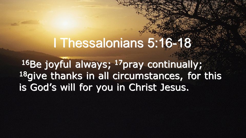 I Thessalonians 5: Be joyful always; 17 pray continually; 18 give thanks in...
