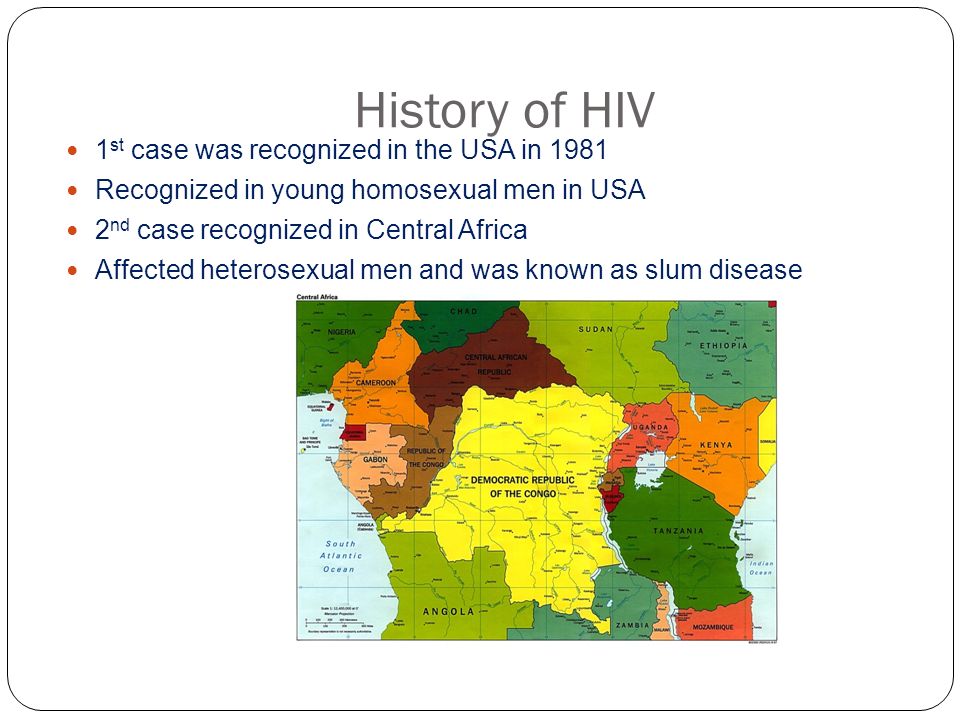 History of HIV 1 st case was recognized in the USA in 1981 Recognized in young homosexual men in USA 2 nd case recognized in Central Africa Affected heterosexual men and was known as slum disease