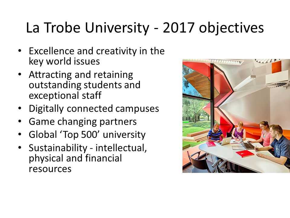 Excellence and creativity in the key world issues Attracting and retaining outstanding students and exceptional staff Digitally connected campuses Game changing partners Global ‘Top 500’ university Sustainability - intellectual, physical and financial resources La Trobe University objectives