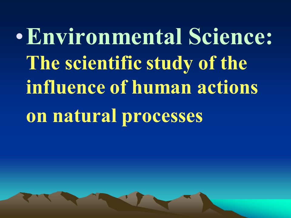 Environmental Science: The scientific study of the influence of human actions on natural processes