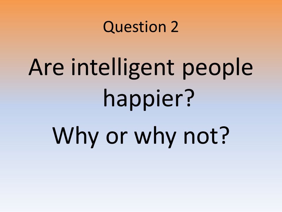 Question 2 Are intelligent people happier Why or why not