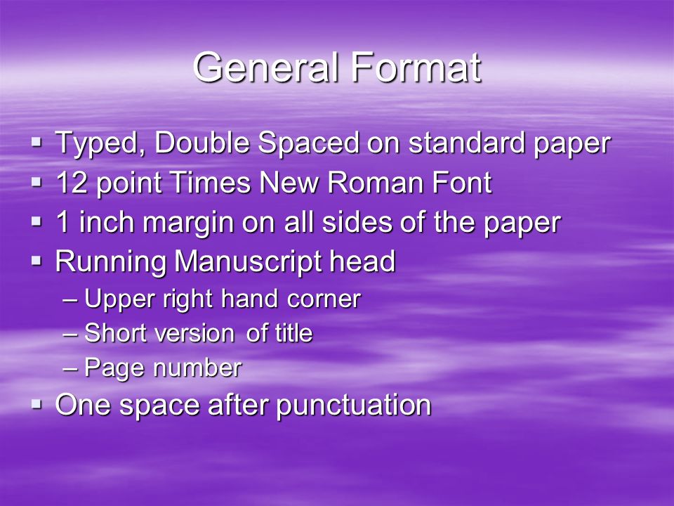 General Format  Typed, Double Spaced on standard paper  12 point Times New Roman Font  1 inch margin on all sides of the paper  Running Manuscript head –Upper right hand corner –Short version of title –Page number  One space after punctuation
