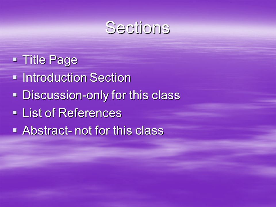 Sections  Title Page  Introduction Section  Discussion-only for this class  List of References  Abstract- not for this class