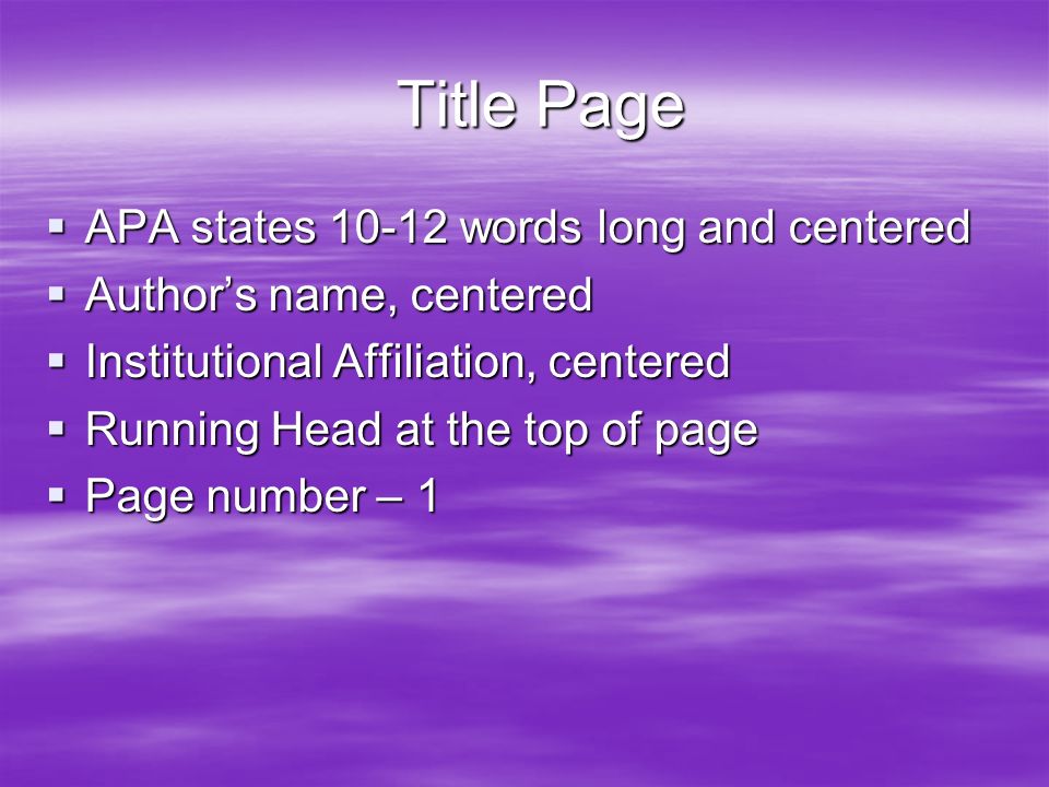 Title Page Title Page  APA states words long and centered  Author’s name, centered  Institutional Affiliation, centered  Running Head at the top of page  Page number – 1