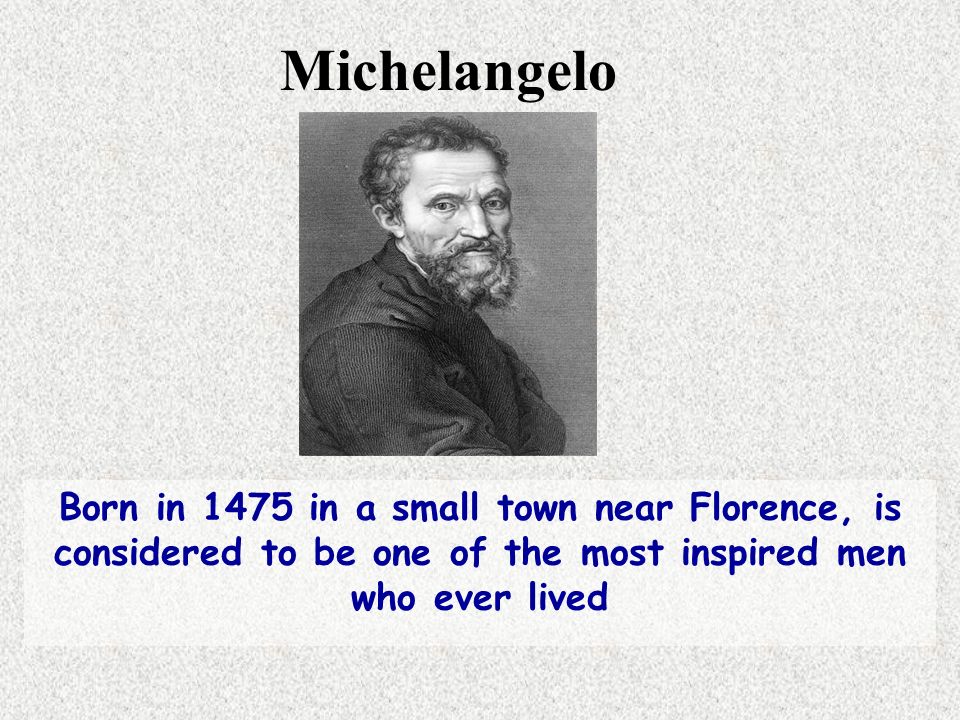 Born in 1475 in a small town near Florence, is considered to be one of the most inspired men who ever lived Michelangelo