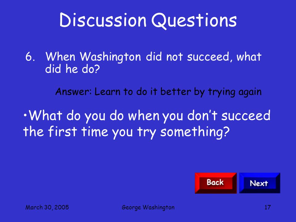 March 30, 2005George Washington16 Discussion Questions 5.George Washington did not always succeed the first time he tried something.