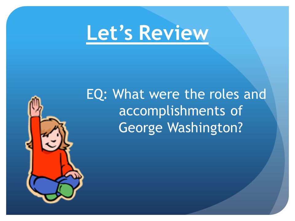 Let’s Review EQ: What were the roles and accomplishments of George Washington