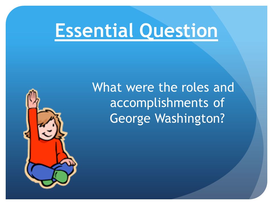 Essential Question What were the roles and accomplishments of George Washington