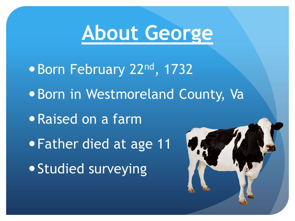 About George Born February 22 nd, 1732 Born in Westmoreland County, Va Raised on a farm Father died at age 11 Studied surveying