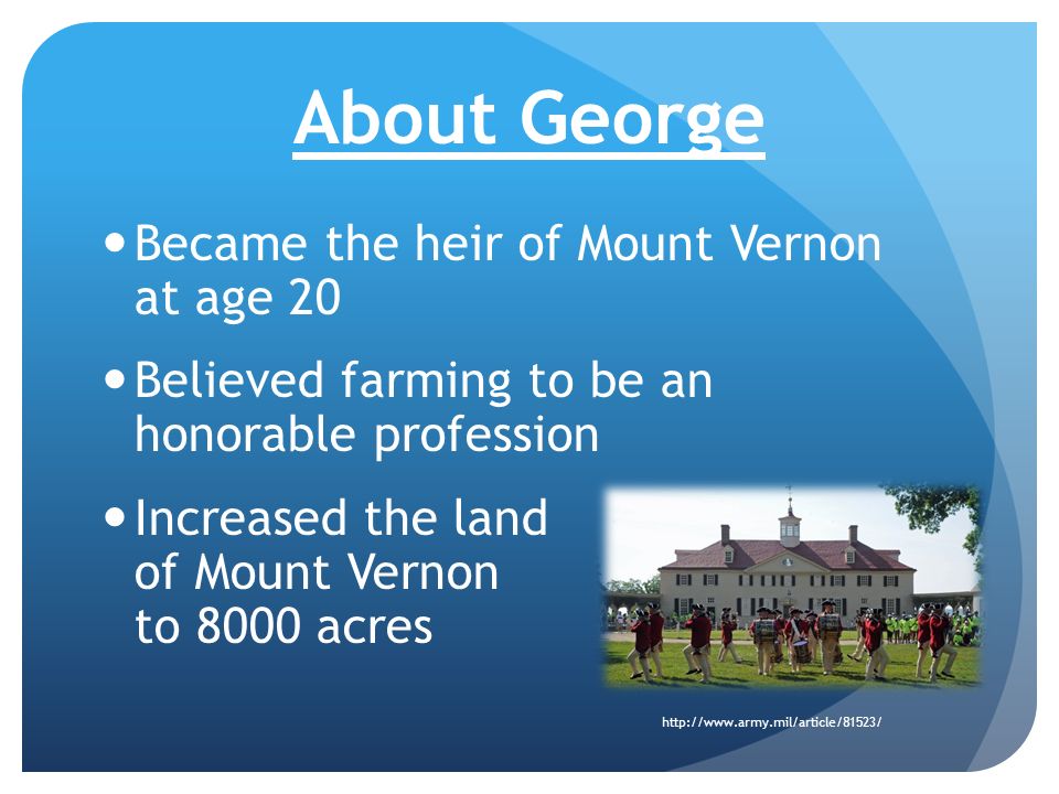 About George Became the heir of Mount Vernon at age 20 Believed farming to be an honorable profession Increased the land of Mount Vernon to 8000 acres