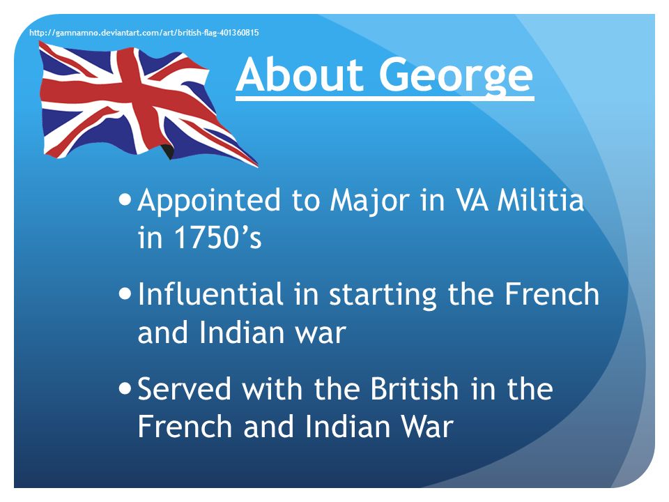 About George Appointed to Major in VA Militia in 1750’s Influential in starting the French and Indian war Served with the British in the French and Indian War