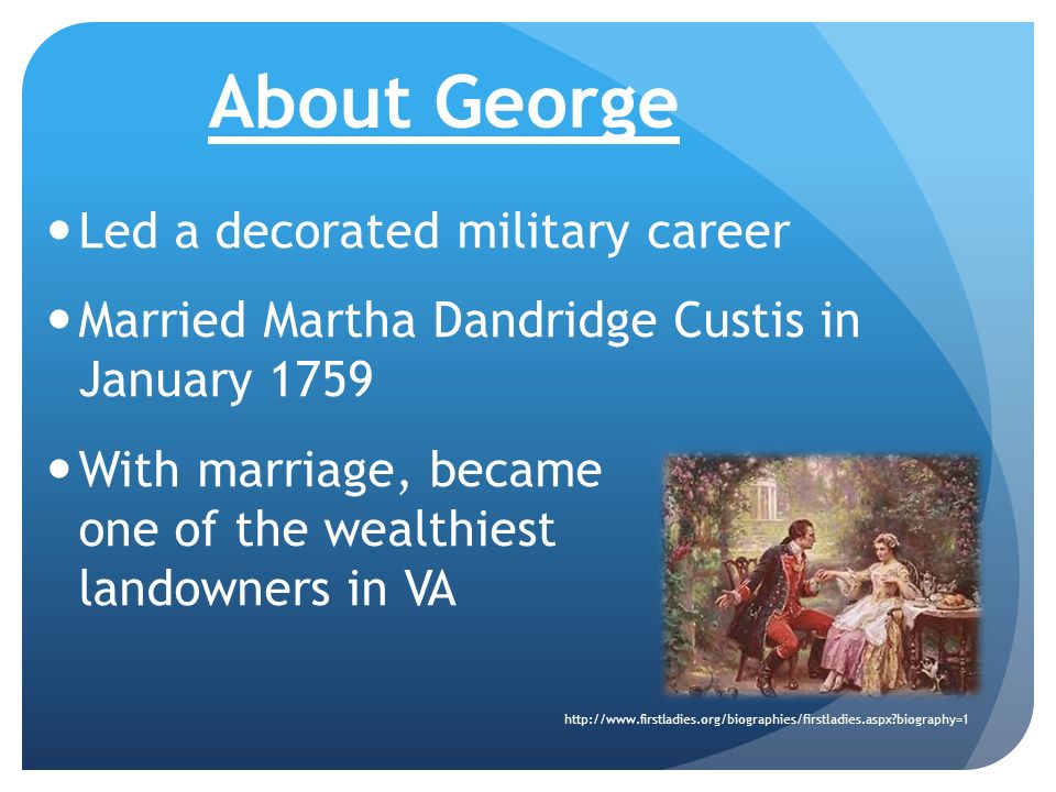About George Led a decorated military career Married Martha Dandridge Custis in January 1759 With marriage, became one of the wealthiest landowners in VA   biography=1