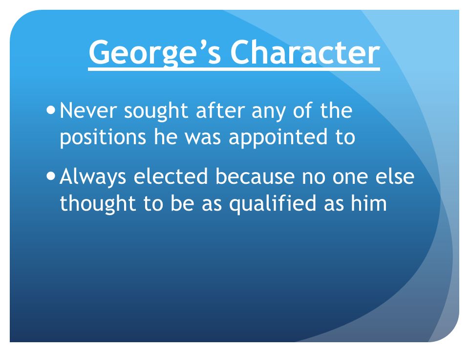 George’s Character Never sought after any of the positions he was appointed to Always elected because no one else thought to be as qualified as him