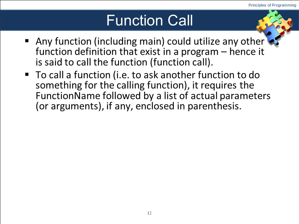Principles of Programming Function Call  Any function (including main) could utilize any other function definition that exist in a program – hence it is said to call the function (function call).