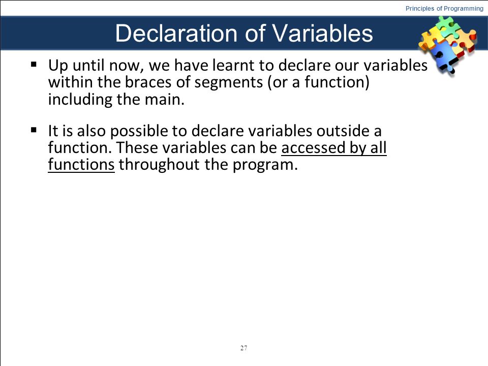 Principles of Programming Declaration of Variables  Up until now, we have learnt to declare our variables within the braces of segments (or a function) including the main.