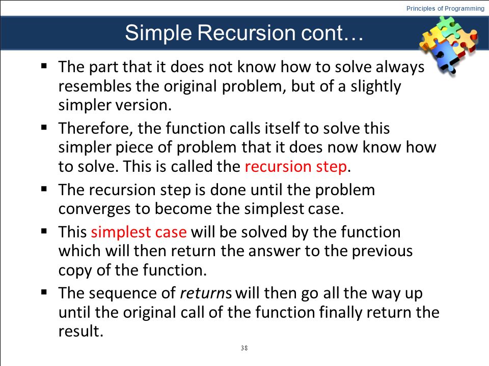 Principles of Programming Simple Recursion cont…  The part that it does not know how to solve always resembles the original problem, but of a slightly simpler version.
