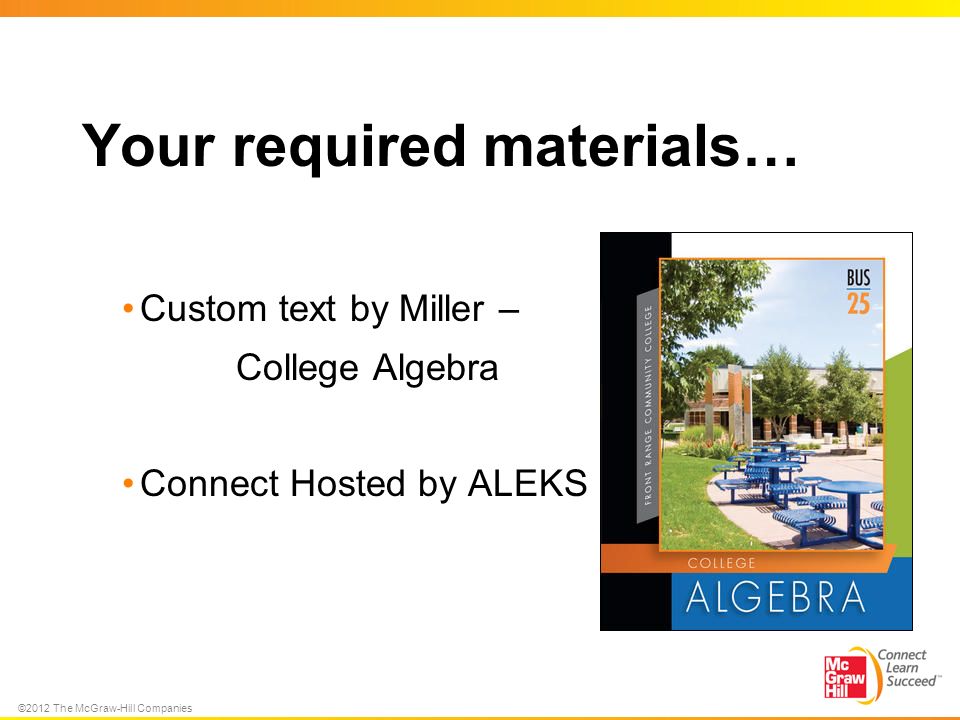 ©2012 The McGraw-Hill Companies Your required materials… Custom text by Miller – College Algebra Connect Hosted by ALEKS Corp.