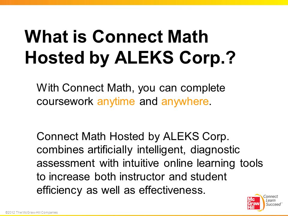 ©2012 The McGraw-Hill Companies What is Connect Math Hosted by ALEKS Corp..