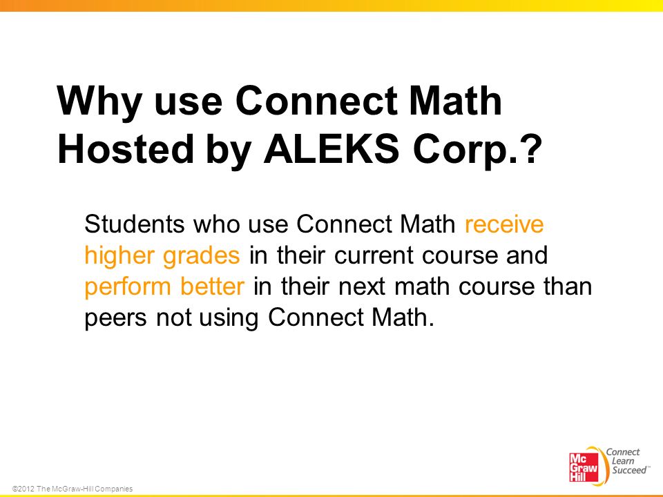 ©2012 The McGraw-Hill Companies Why use Connect Math Hosted by ALEKS Corp..