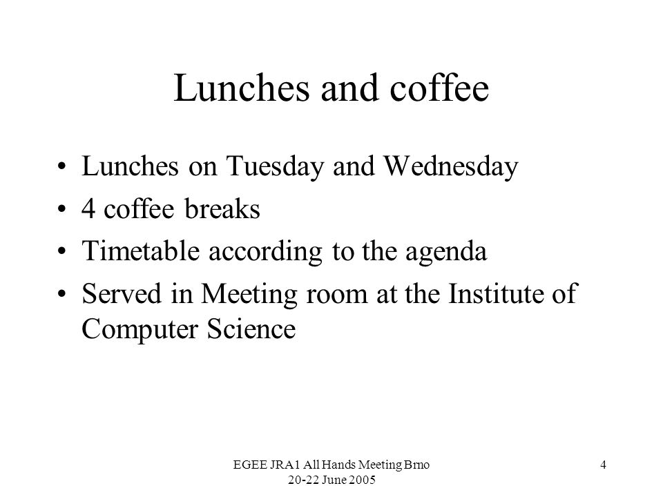 EGEE JRA1 All Hands Meeting Brno June Lunches and coffee Lunches on Tuesday and Wednesday 4 coffee breaks Timetable according to the agenda Served in Meeting room at the Institute of Computer Science
