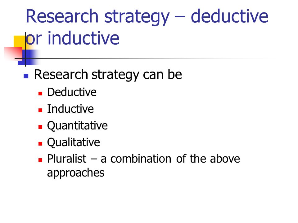 Research strategy – deductive or inductive Research strategy can be Deductive Inductive Quantitative Qualitative Pluralist – a combination of the above approaches