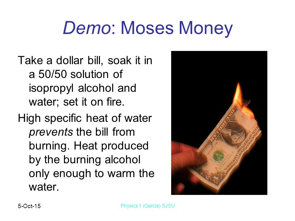 5-Oct-15 Physics 1 (Garcia) SJSU Demo: Moses Money Take a dollar bill, soak it in a 50/50 solution of isopropyl alcohol and water; set it on fire.