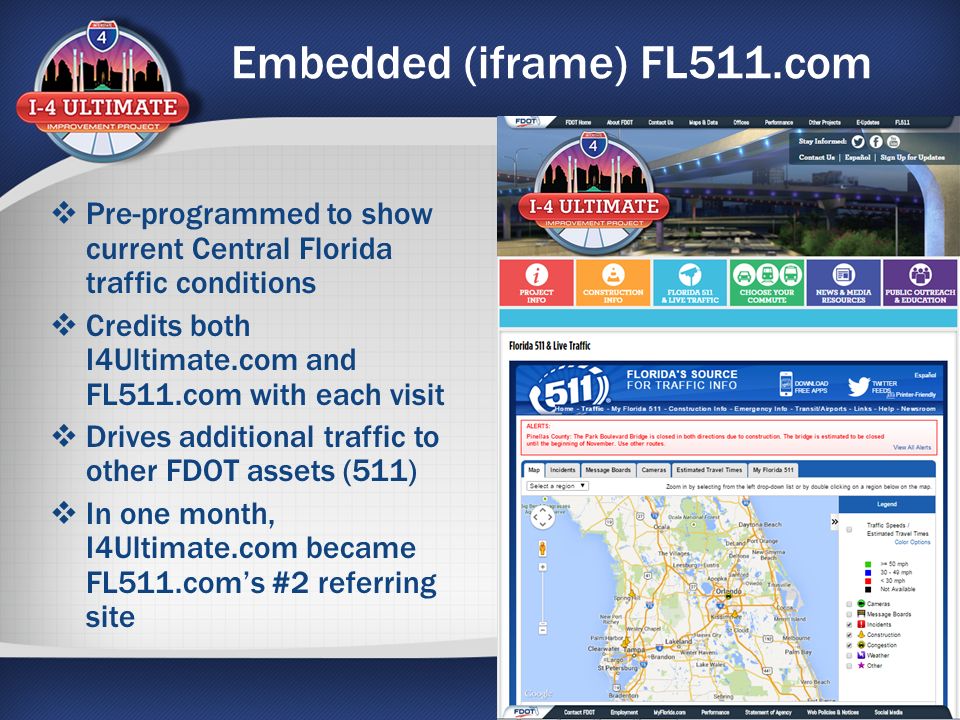 Embedded (iframe) FL511.com  Pre-programmed to show current Central Florida traffic conditions  Credits both I4Ultimate.com and FL511.com with each visit  Drives additional traffic to other FDOT assets (511)  In one month, I4Ultimate.com became FL511.com’s #2 referring site