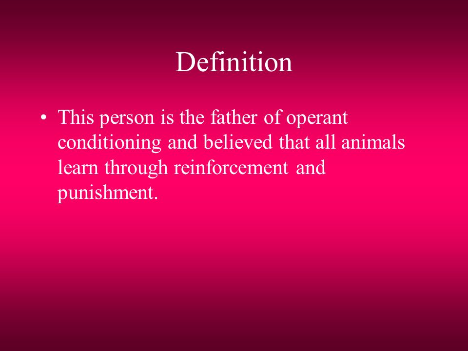 Definition This person is the father of operant conditioning and believed that all animals learn through reinforcement and punishment.