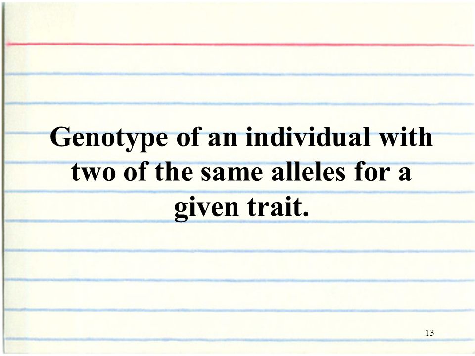13 Genotype of an individual with two of the same alleles for a given trait.