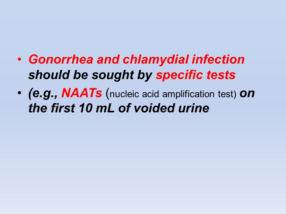 Gonorrhea and chlamydial infection should be sought by specific tests (e.g., NAATs ( nucleic acid amplification test) on the first 10 mL of voided urine