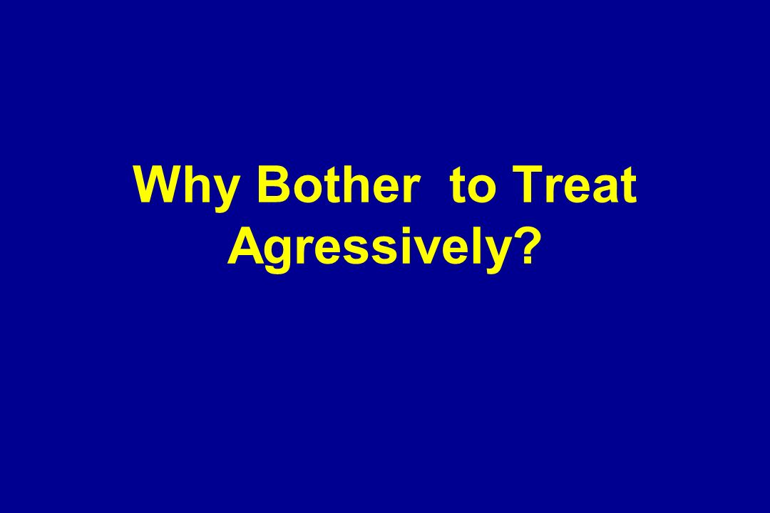 Why Bother to Treat Agressively