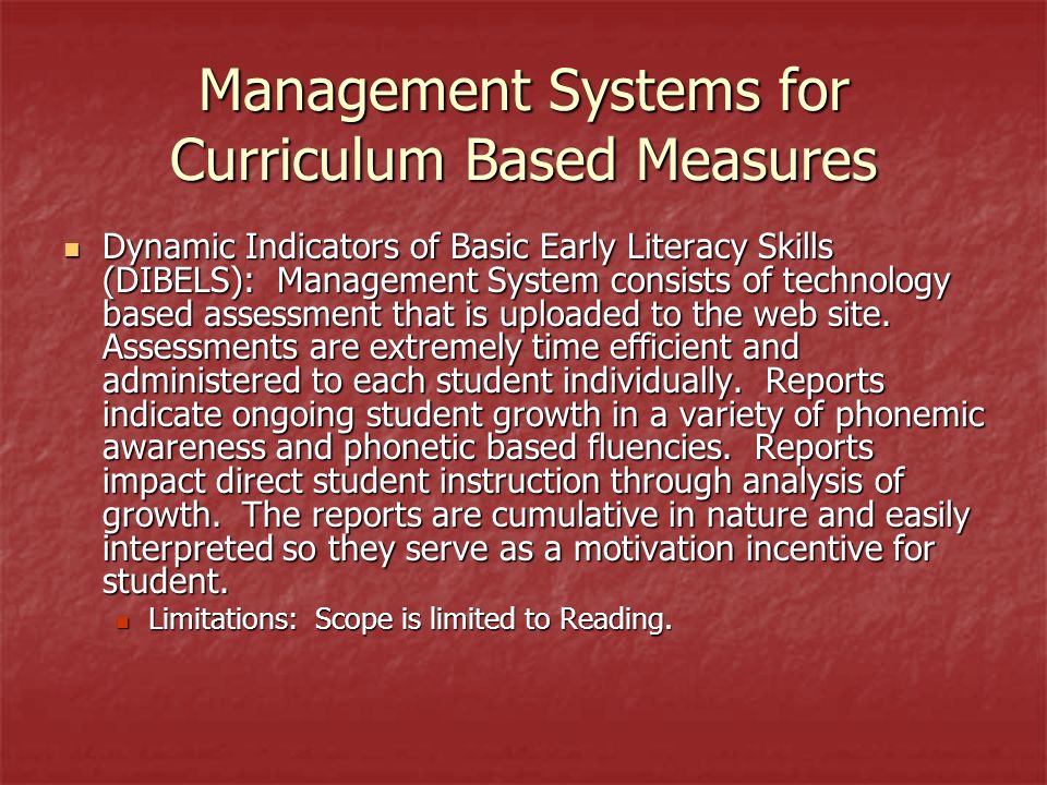 Management Systems for Curriculum Based Measures Dynamic Indicators of Basic Early Literacy Skills (DIBELS): Management System consists of technology based assessment that is uploaded to the web site.