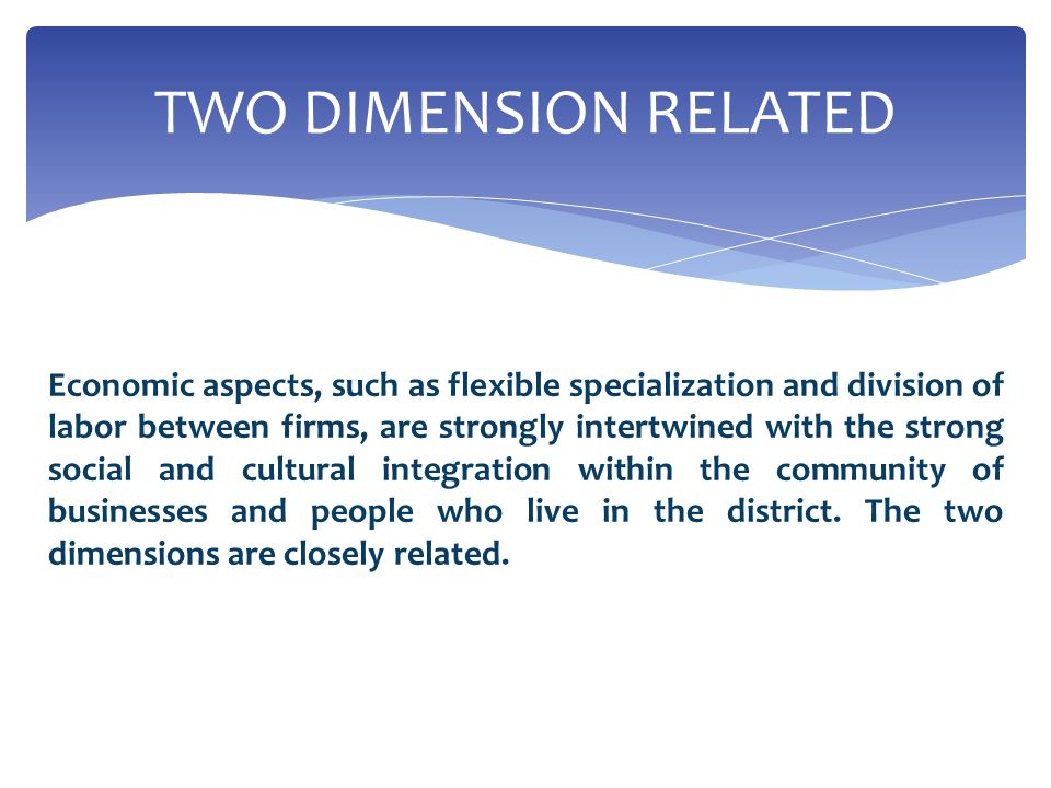 Economic aspects, such as flexible specialization and division of labor between firms, are strongly intertwined with the strong social and cultural integration within the community of businesses and people who live in the district.