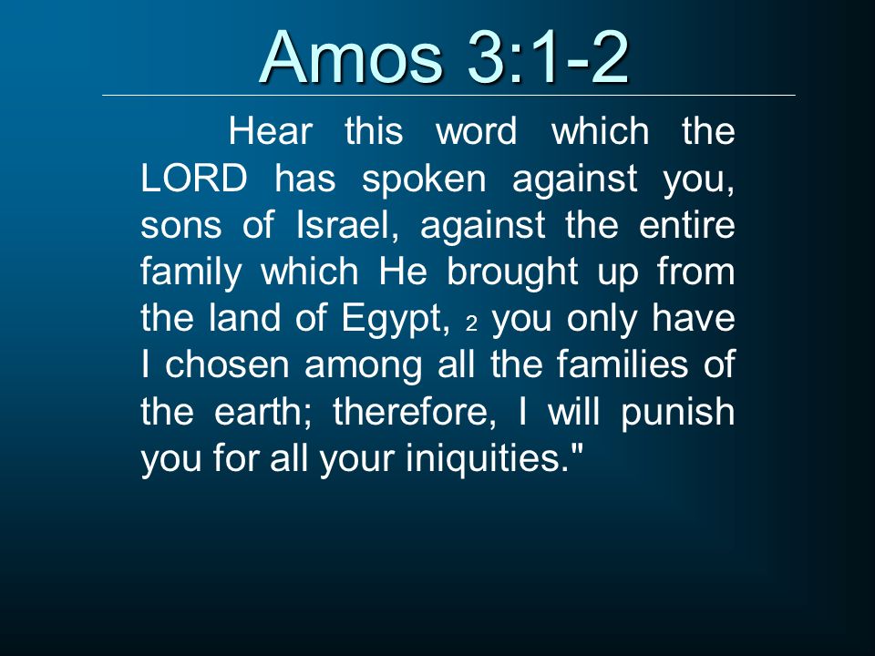 Hear this word which the LORD has spoken against you, sons of Israel, against the entire family which He brought up from the land of Egypt, 2 you only have I chosen among all the families of the earth; therefore, I will punish you for all your iniquities. Amos 3:1-2