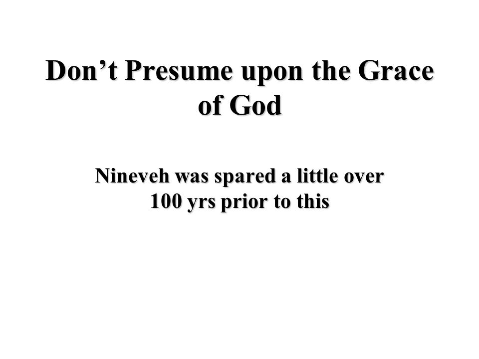 Don’t Presume upon the Grace of God Nineveh was spared a little over 100 yrs prior to this