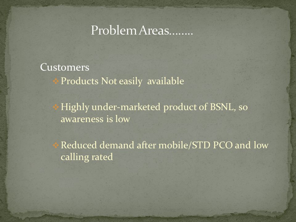 Customers  Products Not easily available  Highly under-marketed product of BSNL, so awareness is low  Reduced demand after mobile/STD PCO and low calling rated