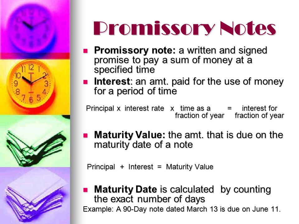 Promissory Notes Promissory note: a written and signed promise to pay a sum of money at a specified time Promissory note: a written and signed promise to pay a sum of money at a specified time Interest: an amt.
